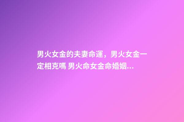 男火女金的夫妻命運，男火女金一定相克嗎 男火命女金命婚姻好嗎，火命和金命在一起好嗎-第1張-觀點-玄機派